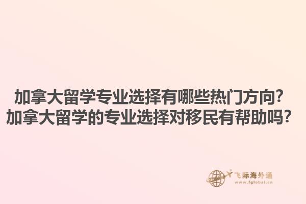 加拿大留學(xué)專業(yè)選擇有哪些熱門方向？加拿大留學(xué)的專業(yè)選擇對移民有幫助嗎？