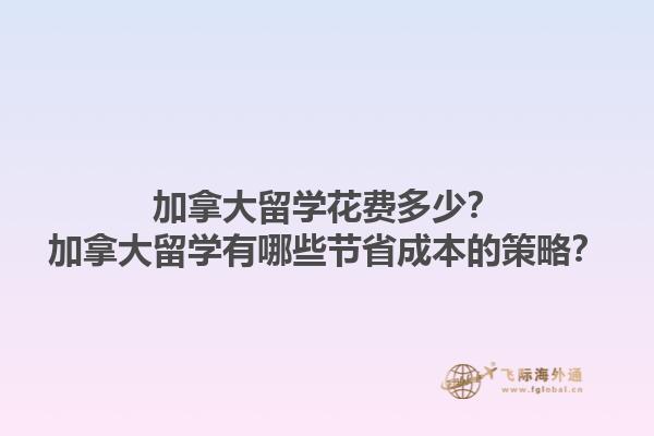 加拿大留學(xué)花費多少？加拿大留學(xué)有哪些節(jié)省成本的策略？