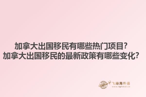 加拿大出國移民有哪些熱門項(xiàng)目？加拿大出國移民的最新政策有哪些變化？