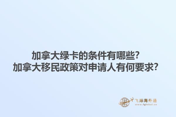 加拿大綠卡的條件有哪些？加拿大移民政策對申請人有何要求？