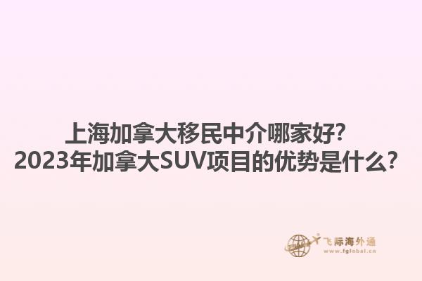 上海加拿大移民中介哪家好？2023年加拿大SUV項(xiàng)目的優(yōu)勢(shì)是什么？