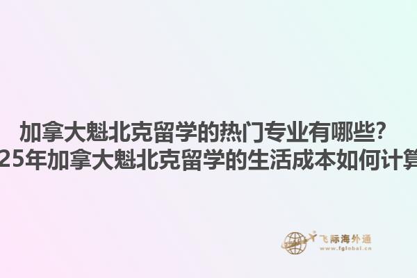 加拿大魁北克留學(xué)的熱門專業(yè)有哪些？2025年加拿大魁北克留學(xué)的生活成本如何計(jì)算？
