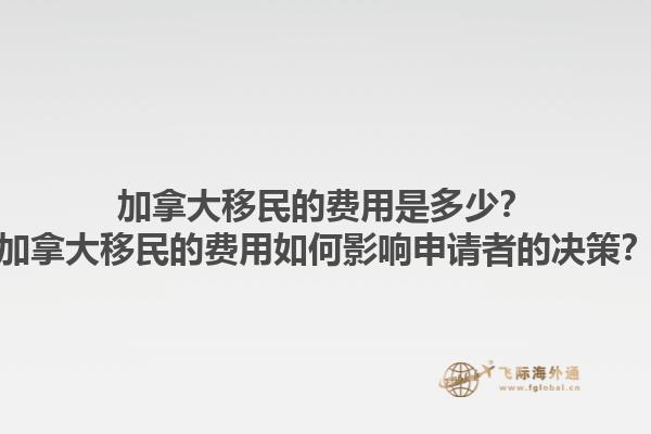 加拿大移民的費(fèi)用是多少？加拿大移民的費(fèi)用如何影響申請(qǐng)者的決策？