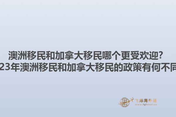 澳洲移民和加拿大移民哪個(gè)更受歡迎？2023年澳洲移民和加拿大移民的政策有何不同？
