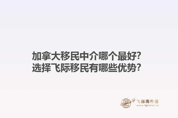 加拿大移民中介哪個(gè)最好？選擇飛際移民有哪些優(yōu)勢(shì)？