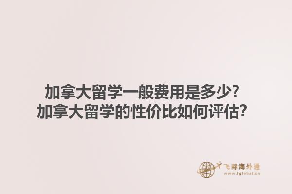 加拿大留學(xué)一般費(fèi)用是多少？加拿大留學(xué)的性?xún)r(jià)比如何評(píng)估？