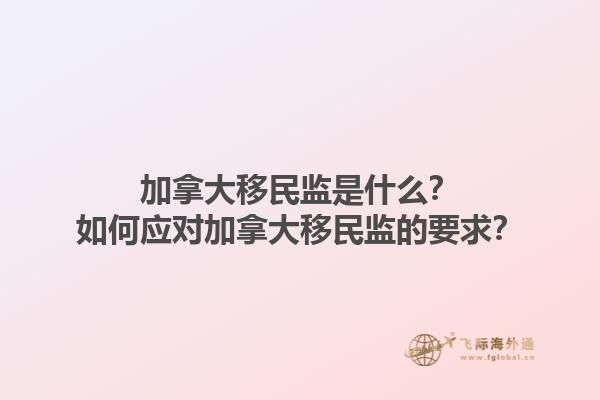 加拿大移民監(jiān)是什么？如何應(yīng)對加拿大移民監(jiān)的要求？