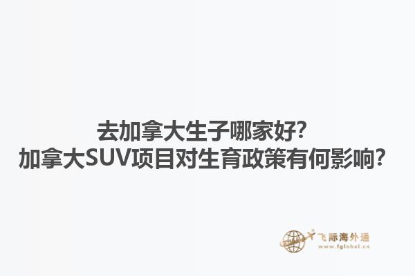 去加拿大生子哪家好？加拿大SUV項目對生育政策有何影響？