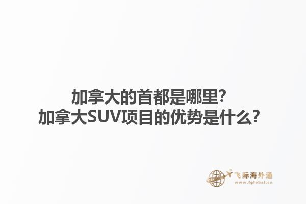 加拿大的首都是哪里？加拿大SUV項目的優(yōu)勢是什么？