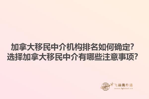 加拿大移民中介機構排名如何確定？選擇加拿大移民中介有哪些注意事項？