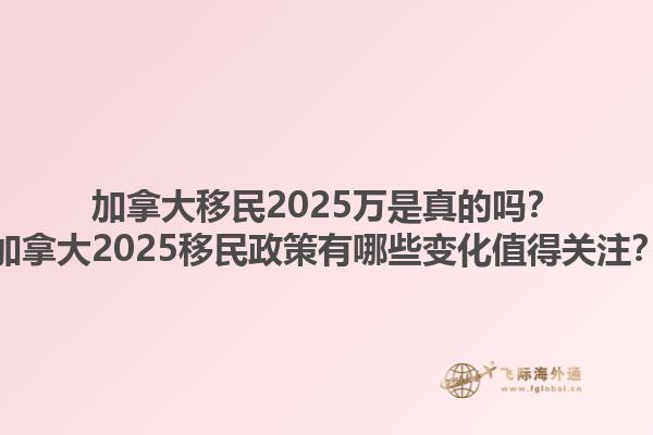 加拿大移民2025萬是真的嗎？加拿大2025移民政策有哪些變化值得關(guān)注？
