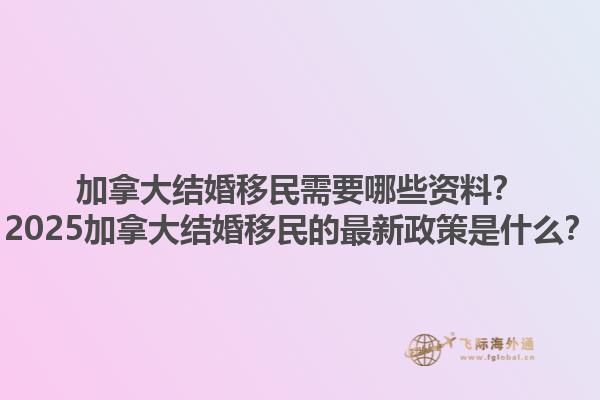 加拿大結(jié)婚移民需要哪些資料？2025加拿大結(jié)婚移民的最新政策是什么？