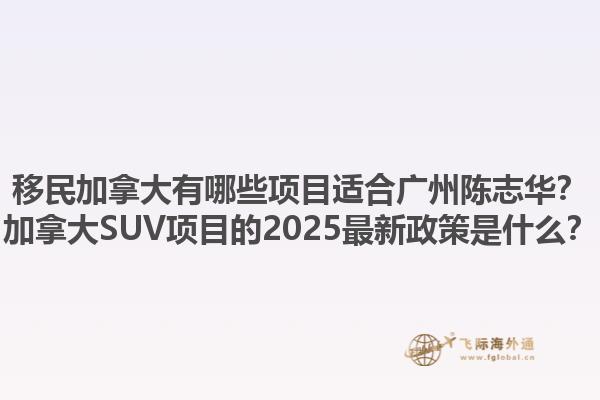 移民加拿大有哪些項目適合廣州陳志華？加拿大SUV項目的2025最新政策是什么？
