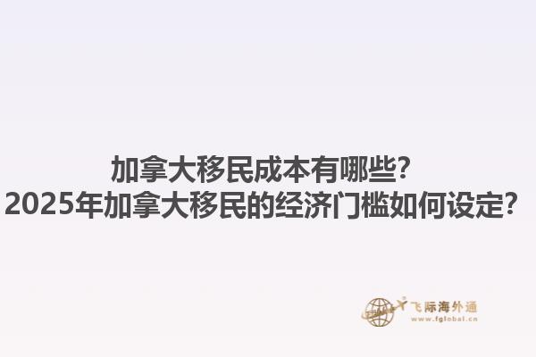 加拿大移民成本有哪些？2025年加拿大移民的經(jīng)濟門檻如何設(shè)定？