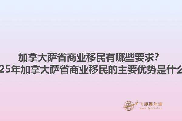 加拿大薩省商業(yè)移民有哪些要求？2025年加拿大薩省商業(yè)移民的主要優(yōu)勢(shì)是什么？