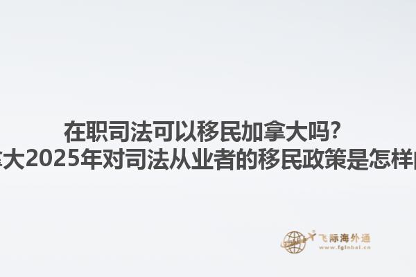 在職司法可以移民加拿大嗎？加拿大2025年對(duì)司法從業(yè)者的移民政策是怎樣的？