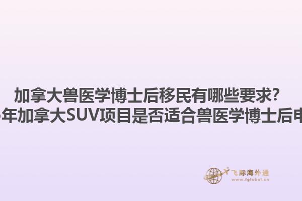 加拿大獸醫(yī)學(xué)博士后移民有哪些要求？2025年加拿大SUV項(xiàng)目是否適合獸醫(yī)學(xué)博士后申請(qǐng)？