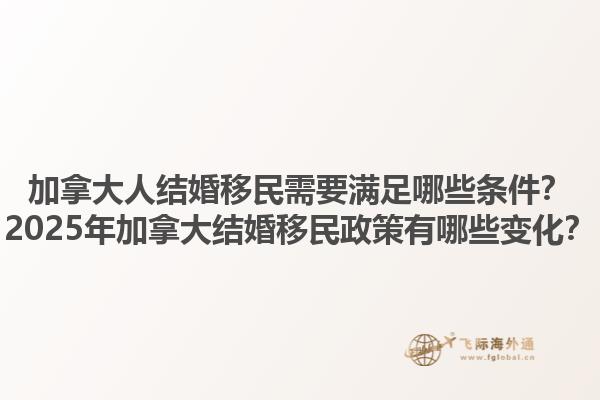 加拿大人結(jié)婚移民需要滿足哪些條件？2025年加拿大結(jié)婚移民政策有哪些變化？