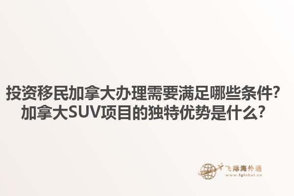 投資移民加拿大辦理需要滿足哪些條件？加拿大SUV項(xiàng)目的獨(dú)特優(yōu)勢(shì)是什么？