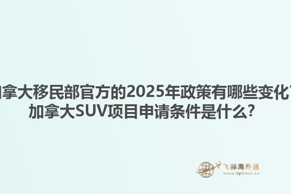 加拿大移民部官方的2025年政策有哪些變化？加拿大SUV項(xiàng)目申請(qǐng)條件是什么？