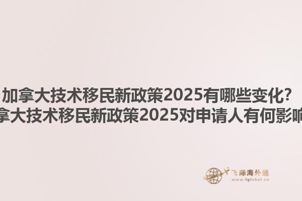 加拿大技術(shù)移民新政策2025有哪些變化？加拿大技術(shù)移民新政策2025對(duì)申請(qǐng)人有何影響？
