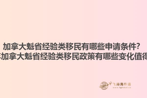加拿大魁省經(jīng)驗(yàn)類(lèi)移民有哪些申請(qǐng)條件？2025年加拿大魁省經(jīng)驗(yàn)類(lèi)移民政策有哪些變化值得關(guān)注？