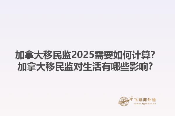 加拿大移民監(jiān)2025需要如何計(jì)算？加拿大移民監(jiān)對(duì)生活有哪些影響？