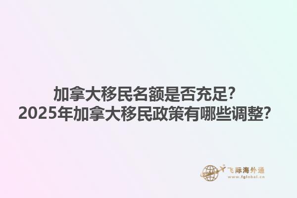 加拿大移民名額是否充足？2025年加拿大移民政策有哪些調(diào)整？