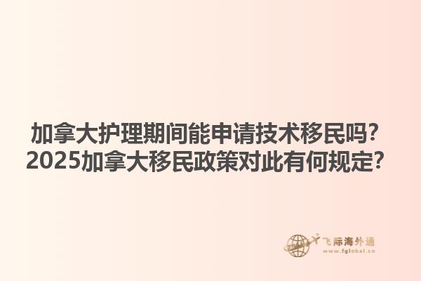 加拿大護(hù)理期間能申請(qǐng)技術(shù)移民嗎？2025加拿大移民政策對(duì)此有何規(guī)定？