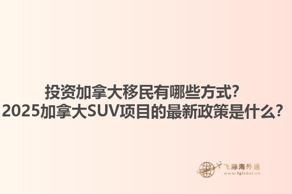 投資加拿大移民有哪些方式？2025加拿大SUV項(xiàng)目的最新政策是什么？