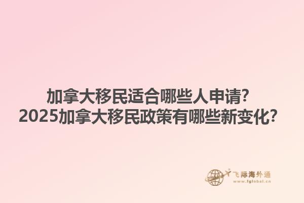 加拿大移民適合哪些人申請(qǐng)？2025加拿大移民政策有哪些新變化？