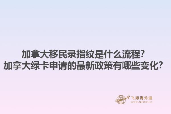 加拿大移民錄指紋是什么流程？加拿大綠卡申請(qǐng)的最新政策有哪些變化？
