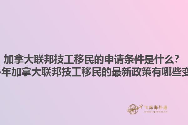 加拿大聯(lián)邦技工移民的申請(qǐng)條件是什么？2025年加拿大聯(lián)邦技工移民的最新政策有哪些變化？
