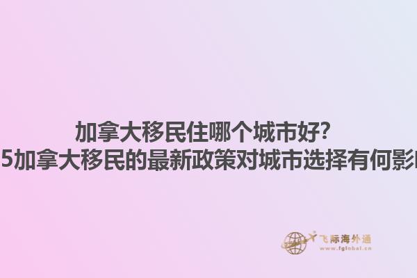 加拿大移民住哪個城市好？2025加拿大移民的最新政策對城市選擇有何影響？