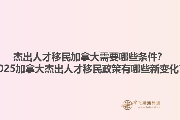 杰出人才移民加拿大需要哪些條件？2025加拿大杰出人才移民政策有哪些新變化？