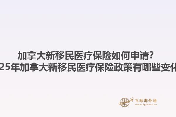 加拿大新移民醫(yī)療保險如何申請？2025年加拿大新移民醫(yī)療保險政策有哪些變化？