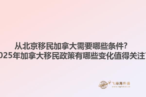 從北京移民加拿大需要哪些條件？2025年加拿大移民政策有哪些變化值得關(guān)注？