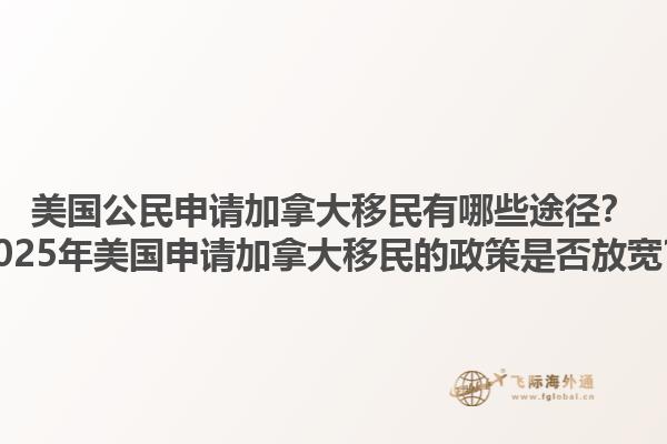 美國公民申請加拿大移民有哪些途徑？2025年美國申請加拿大移民的政策是否放寬？