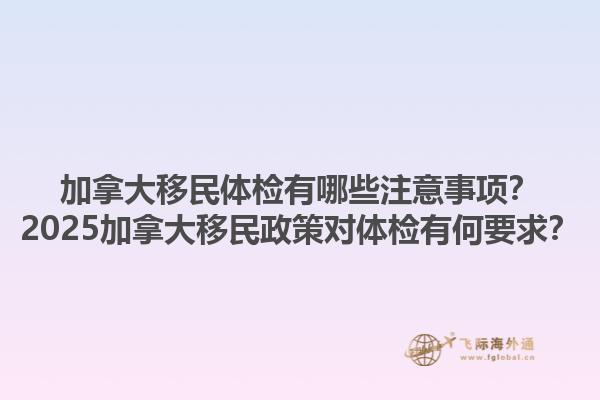 加拿大移民體檢有哪些注意事項？2025加拿大移民政策對體檢有何要求？