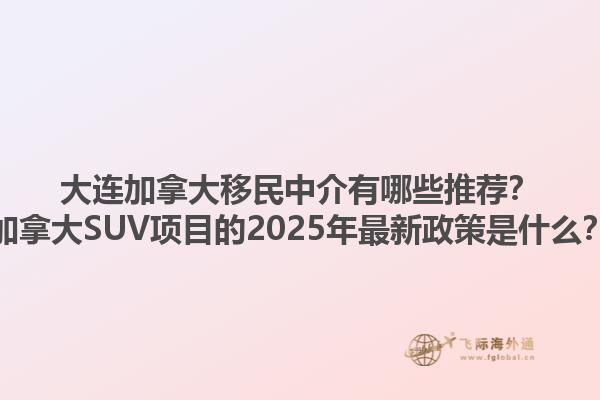 大連加拿大移民中介有哪些推薦？加拿大SUV項目的2025年最新政策是什么？