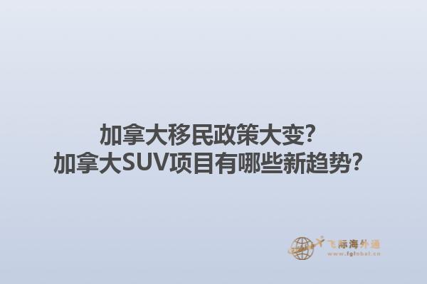 加拿大移民政策大變？加拿大SUV項目有哪些新趨勢？