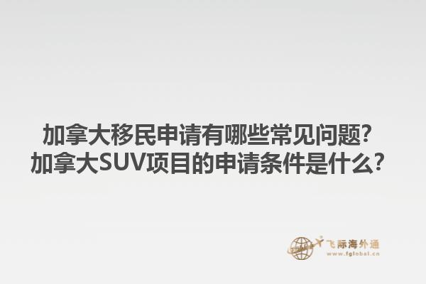 加拿大移民申請有哪些常見問題？加拿大SUV項目的申請條件是什么？