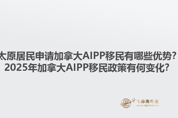 太原居民申請(qǐng)加拿大AIPP移民有哪些優(yōu)勢(shì)？2025年加拿大AIPP移民政策有何變化？