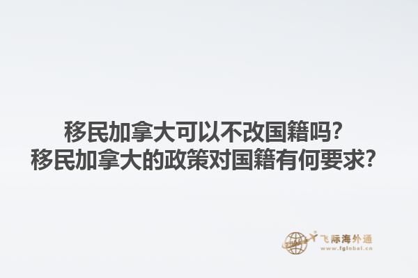 移民加拿大可以不改國籍嗎？移民加拿大的政策對(duì)國籍有何要求？