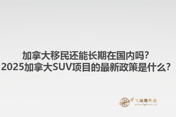 加拿大移民還能長期在國內(nèi)嗎？2025加拿大SUV項(xiàng)目的最新政策是什么？