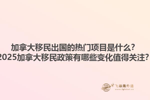 加拿大移民出國的熱門項(xiàng)目是什么？2025加拿大移民政策有哪些變化值得關(guān)注？1.jpg