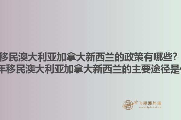 移民澳大利亞加拿大新西蘭的政策有哪些？2025年移民澳大利亞加拿大新西蘭的主要途徑是什么？1.jpg