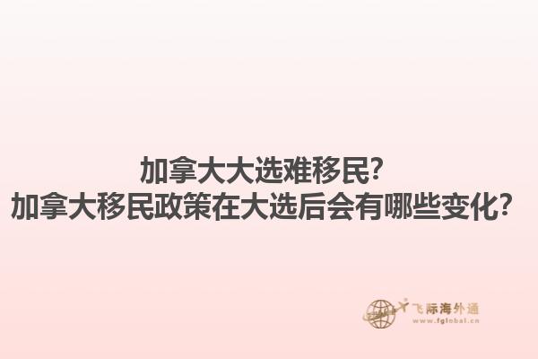 加拿大大選難移民？加拿大移民政策在大選后會有哪些變化？