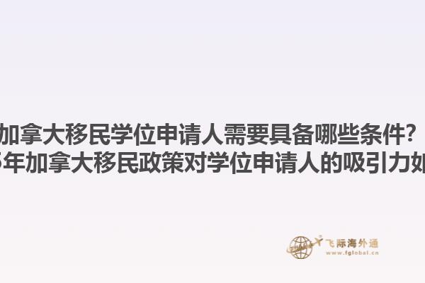 加拿大移民學(xué)位申請人需要具備哪些條件？2025年加拿大移民政策對學(xué)位申請人的吸引力如何？