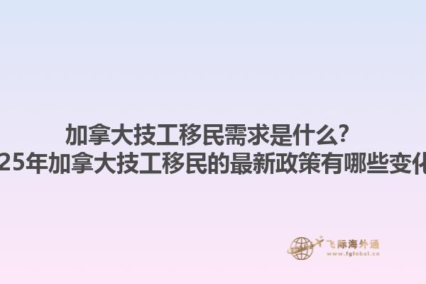 加拿大技工移民需求是什么？2025年加拿大技工移民的最新政策有哪些變化？